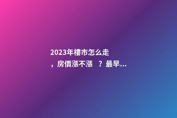 2023年樓市怎么走，房價漲不漲？最早一份機構(gòu)預測出爐